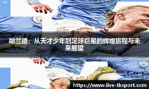 哈兰德：从天才少年到足球巨星的辉煌旅程与未来展望