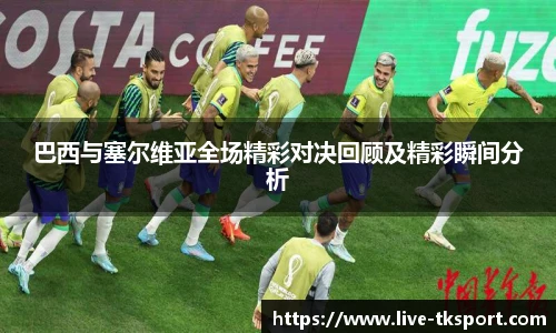 巴西与塞尔维亚全场精彩对决回顾及精彩瞬间分析