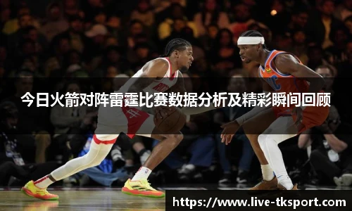 今日火箭对阵雷霆比赛数据分析及精彩瞬间回顾