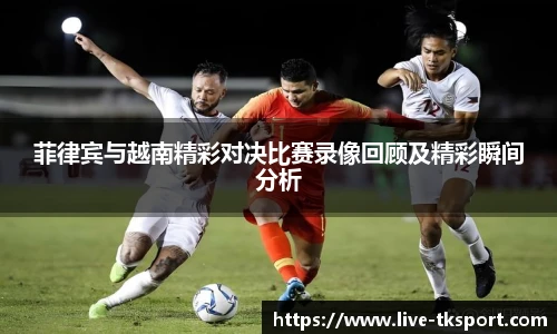 菲律宾与越南精彩对决比赛录像回顾及精彩瞬间分析