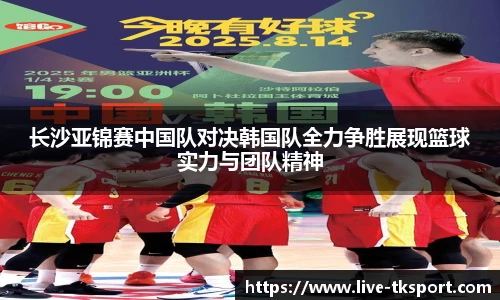长沙亚锦赛中国队对决韩国队全力争胜展现篮球实力与团队精神