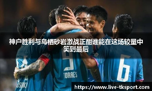 神户胜利与鸟栖砂岩激战正酣谁能在这场较量中笑到最后