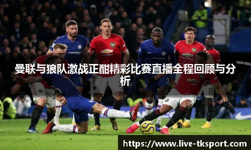 曼联与狼队激战正酣精彩比赛直播全程回顾与分析
