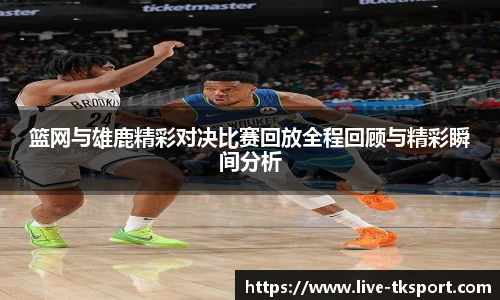 篮网与雄鹿精彩对决比赛回放全程回顾与精彩瞬间分析