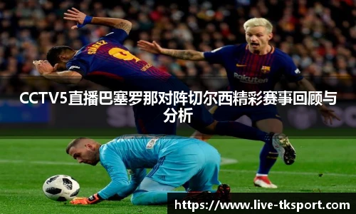 CCTV5直播巴塞罗那对阵切尔西精彩赛事回顾与分析