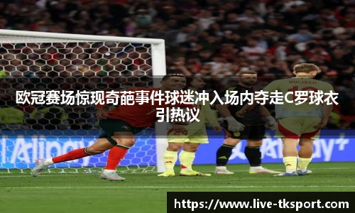 欧冠赛场惊现奇葩事件球迷冲入场内夺走C罗球衣引热议