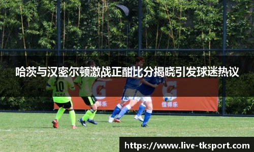 哈茨与汉密尔顿激战正酣比分揭晓引发球迷热议