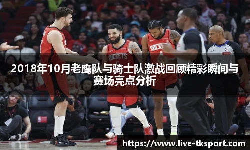 2018年10月老鹰队与骑士队激战回顾精彩瞬间与赛场亮点分析