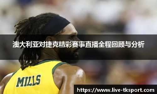澳大利亚对捷克精彩赛事直播全程回顾与分析