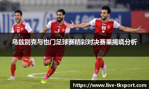 乌兹别克与也门足球赛精彩对决赛果揭晓分析